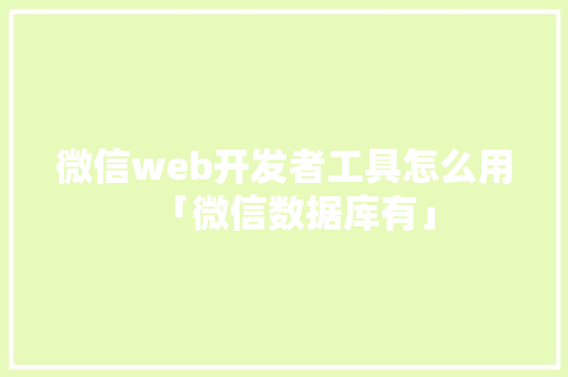 微信web开发者工具怎么用「微信数据库有」