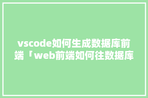 vscode如何生成数据库前端「web前端如何往数据库写数据库内容」