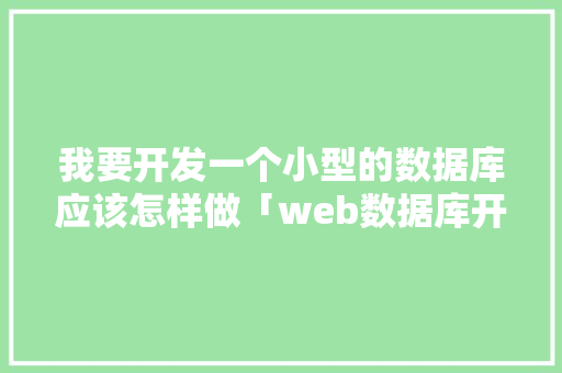 我要开发一个小型的数据库应该怎样做「web数据库开发工具」