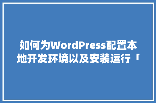 如何为WordPress配置本地开发环境以及安装运行「wordpress模板怎么安装」 友链在线