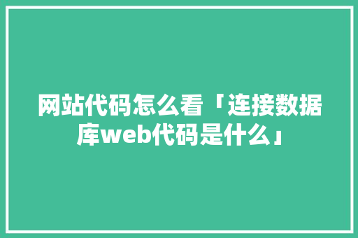 网站代码怎么看「连接数据库web代码是什么」 建站教程