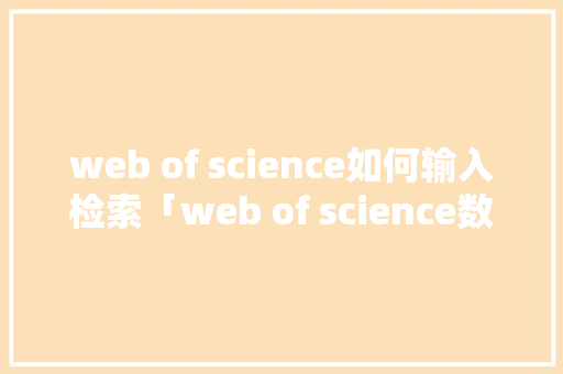 web of science如何输入检索「web of science数据库使用介绍」 友链在线