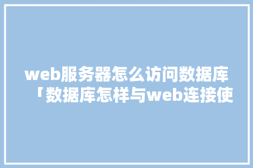 web服务器怎么访问数据库「数据库怎样与web连接使用」 Web前端