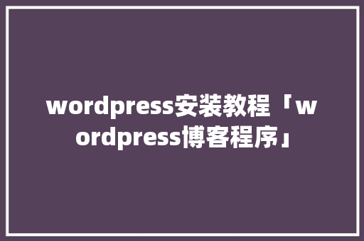 wordpress安装教程「wordpress博客程序」