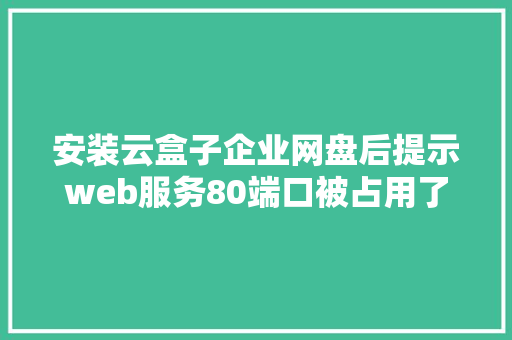 安装云盒子企业网盘后提示web服务80端口被占用了，该如何解决「web数据库占用空间大吗」 SEO教程