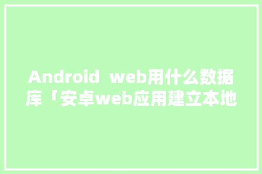 Android  web用什么数据库「安卓web应用建立本地数据库」