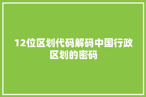 12位区划代码解码中国行政区划的密码 建站教程