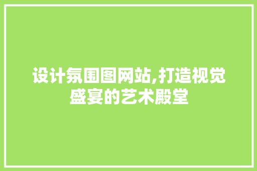 设计氛围图网站,打造视觉盛宴的艺术殿堂