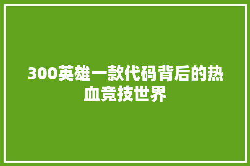 300英雄一款代码背后的热血竞技世界