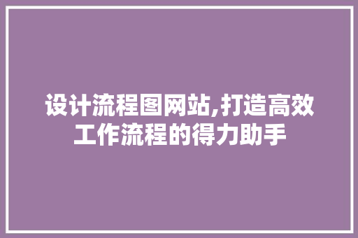 设计流程图网站,打造高效工作流程的得力助手