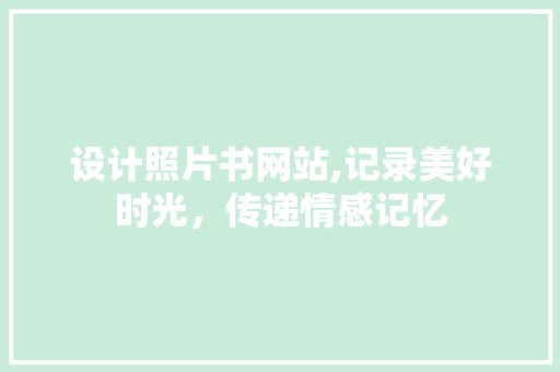 设计照片书网站,记录美好时光，传递情感记忆