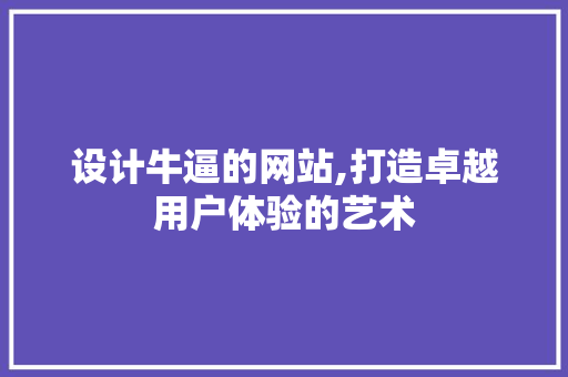 设计牛逼的网站,打造卓越用户体验的艺术