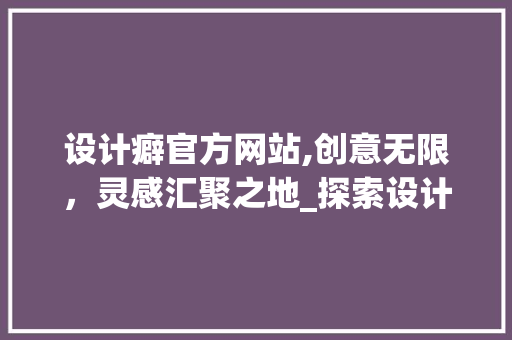 设计癖官方网站,创意无限，灵感汇聚之地_探索设计领域的璀璨星辰