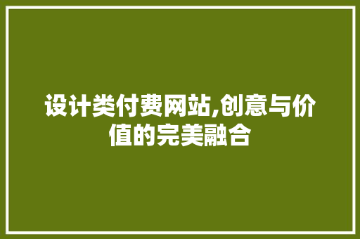 设计类付费网站,创意与价值的完美融合