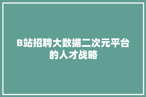 B站招聘大数据二次元平台的人才战略