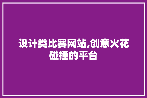 设计类比赛网站,创意火花碰撞的平台