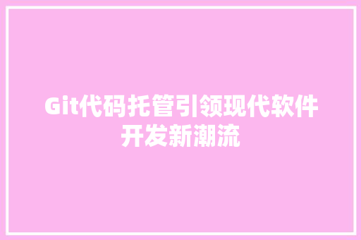 Git代码托管引领现代软件开发新潮流 建站教程