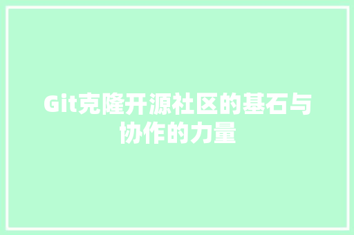 Git克隆开源社区的基石与协作的力量