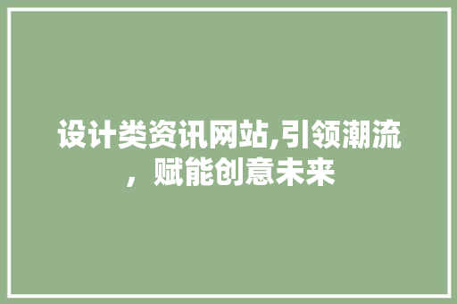 设计类资讯网站,引领潮流，赋能创意未来