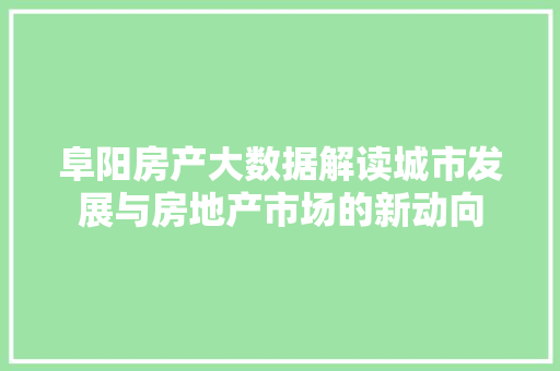 阜阳房产大数据解读城市发展与房地产市场的新动向