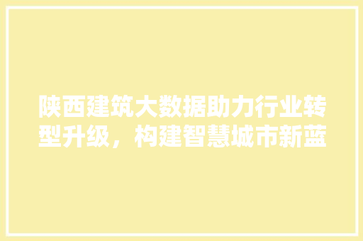 陕西建筑大数据助力行业转型升级，构建智慧城市新蓝图 建站教程