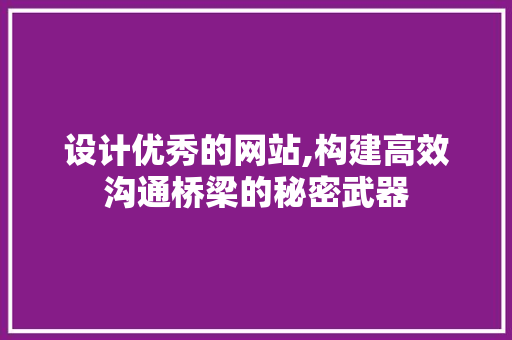设计优秀的网站,构建高效沟通桥梁的秘密武器