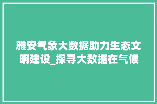 雅安气象大数据助力生态文明建设_探寻大数据在气候研究中的重要作用