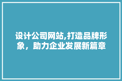 设计公司网站,打造品牌形象，助力企业发展新篇章