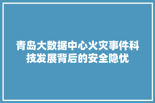 青岛大数据中心火灾事件科技发展背后的安全隐忧