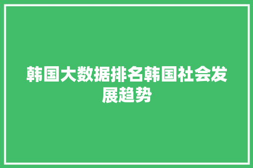 韩国大数据排名韩国社会发展趋势