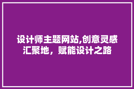 设计师主题网站,创意灵感汇聚地，赋能设计之路