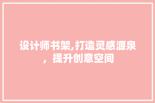 设计师书架,打造灵感源泉，提升创意空间