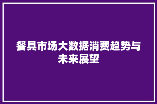 餐具市场大数据消费趋势与未来展望
