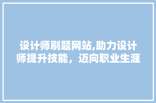 设计师刷题网站,助力设计师提升技能，迈向职业生涯新高峰