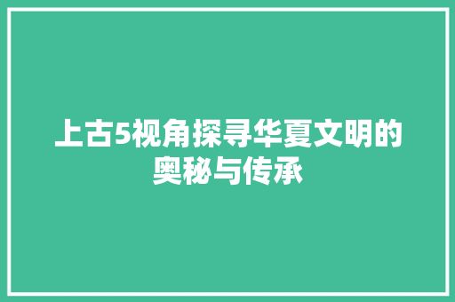 上古5视角探寻华夏文明的奥秘与传承