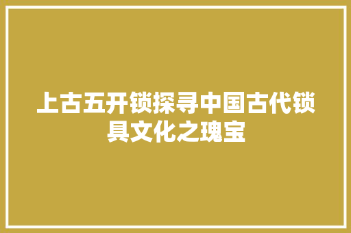 上古五开锁探寻中国古代锁具文化之瑰宝 WordPress教程