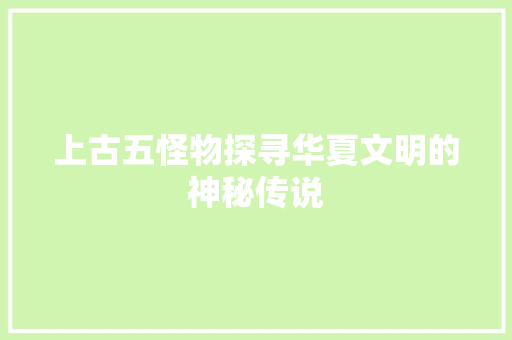 上古五怪物探寻华夏文明的神秘传说 Web前端
