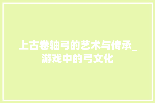 上古卷轴弓的艺术与传承_游戏中的弓文化