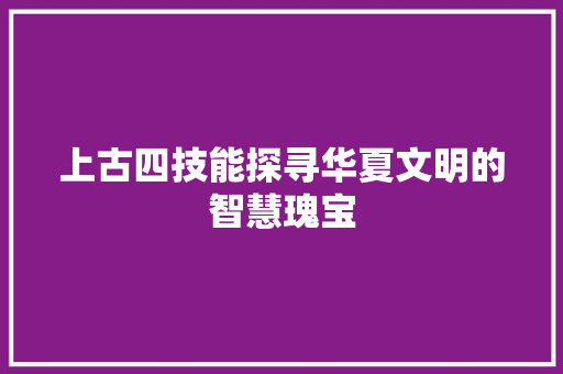 上古四技能探寻华夏文明的智慧瑰宝