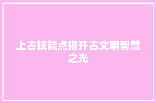 上古技能点揭开古文明智慧之光 友链在线