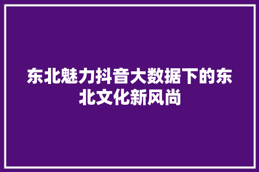东北魅力抖音大数据下的东北文化新风尚