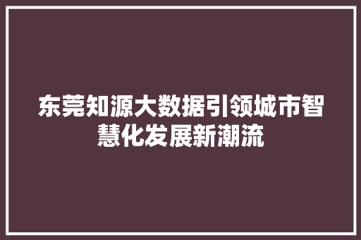 东莞知源大数据引领城市智慧化发展新潮流 Web前端