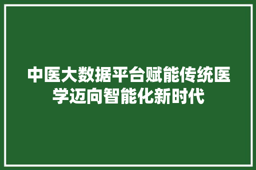 中医大数据平台赋能传统医学迈向智能化新时代
