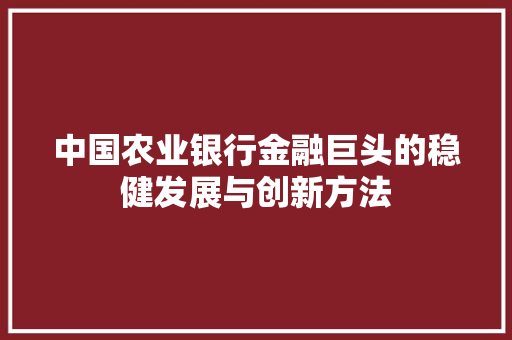中国农业银行金融巨头的稳健发展与创新方法