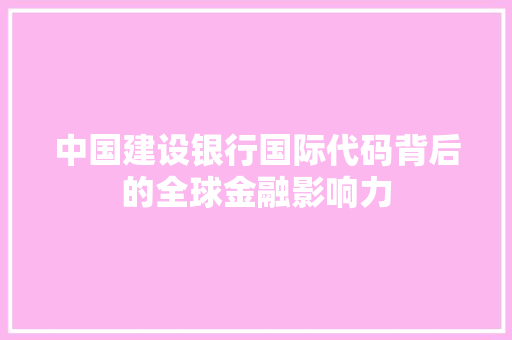 中国建设银行国际代码背后的全球金融影响力