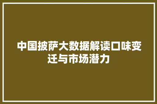 中国披萨大数据解读口味变迁与市场潜力 建站教程