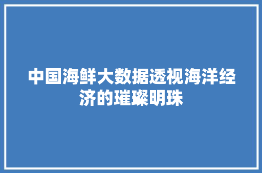 中国海鲜大数据透视海洋经济的璀璨明珠 WordPress教程