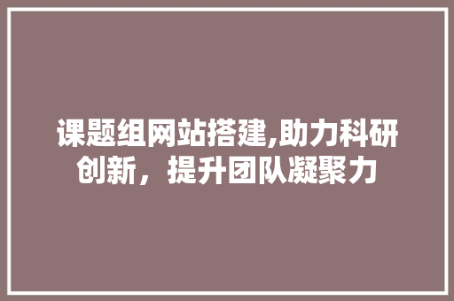 课题组网站搭建,助力科研创新，提升团队凝聚力
