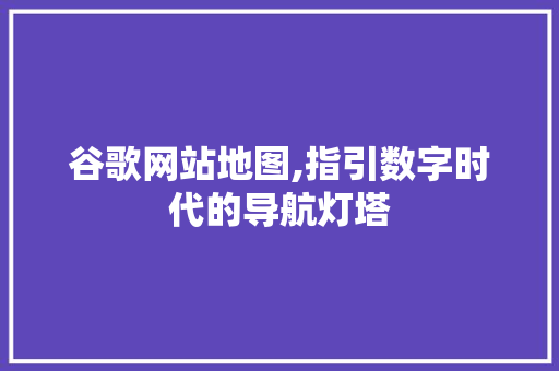 谷歌网站地图,指引数字时代的导航灯塔