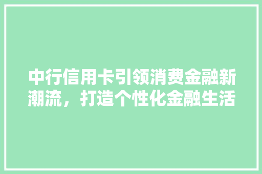 中行信用卡引领消费金融新潮流，打造个性化金融生活